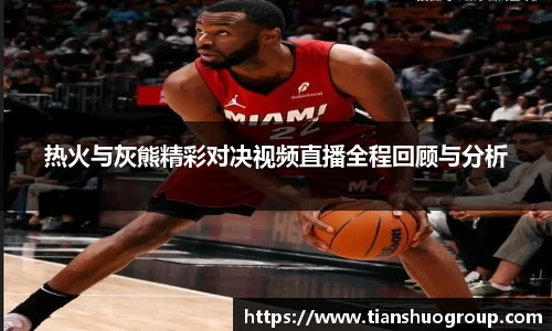 热火与灰熊精彩对决视频直播全程回顾与分析
